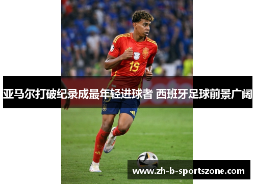亚马尔打破纪录成最年轻进球者 西班牙足球前景广阔